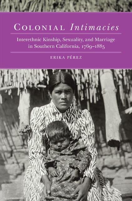 Colonial Intimacies: Interethnic Kinship, Sexuality, and Marriage in Southern California, 1769-1885