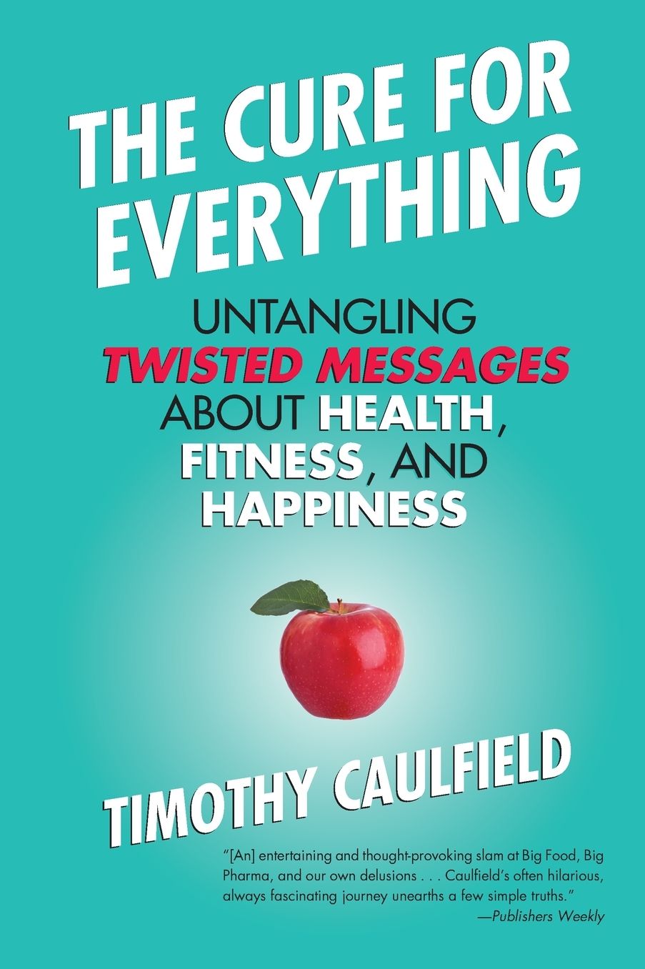 The Cure for Everything: Untangling Twisted Messages about Health, Fitness, and Happiness