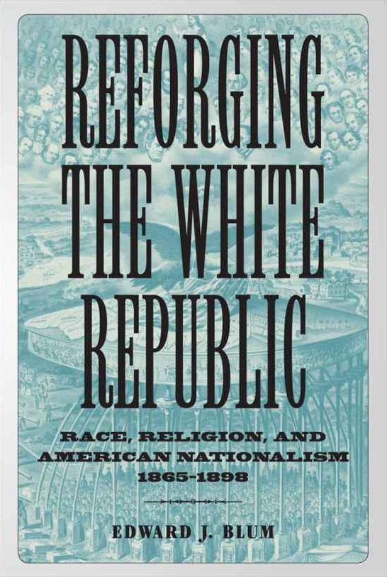 Reforging the White Republic: Race, Religion, and American Nationalism, 1865--1898