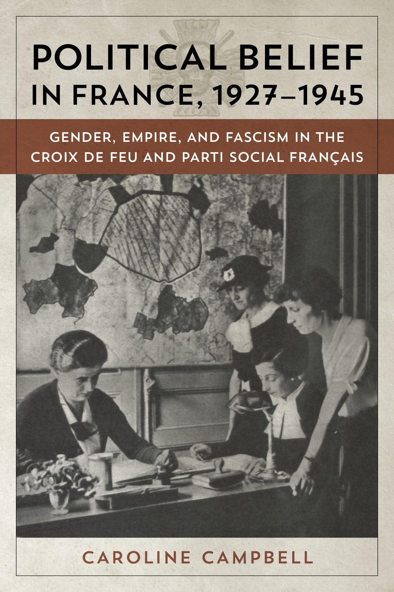 Political Belief in France, 1927-1945: Gender, Empire, and Fascism in the Croix de Feu and Parti Social Franï½ais