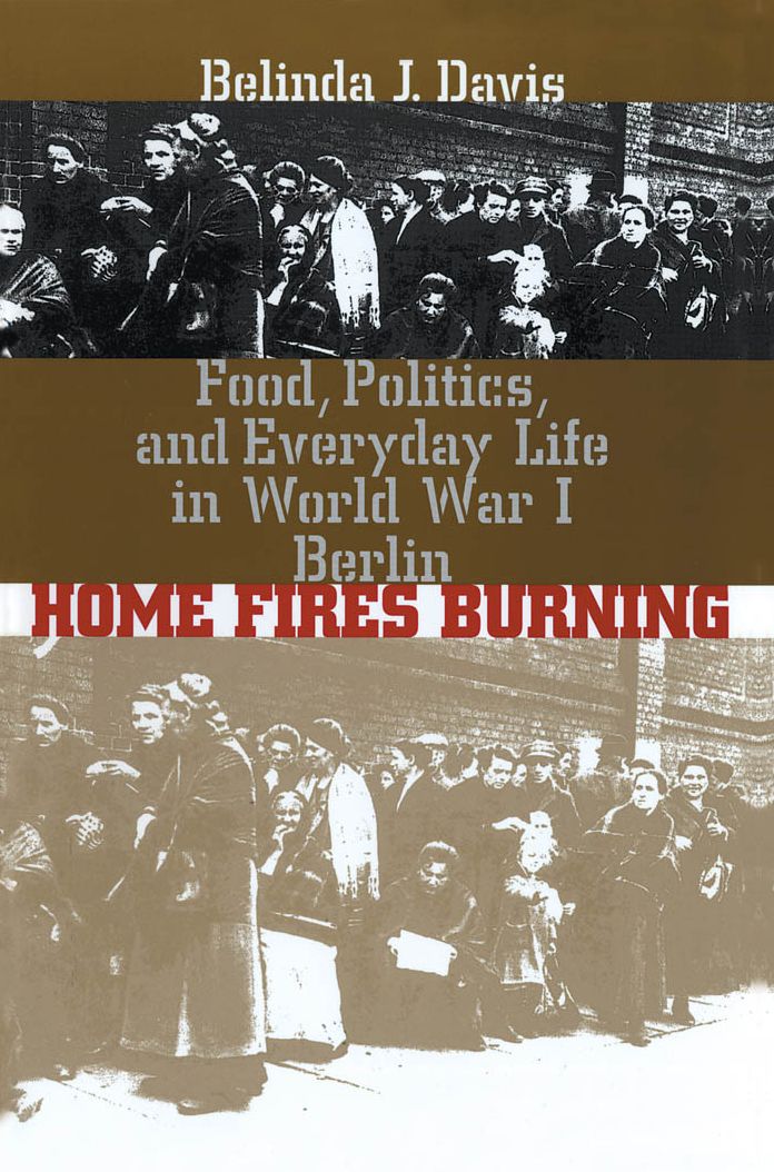 Home Fires Burning: Food, Politics, and Everyday Life in World War I Berlin