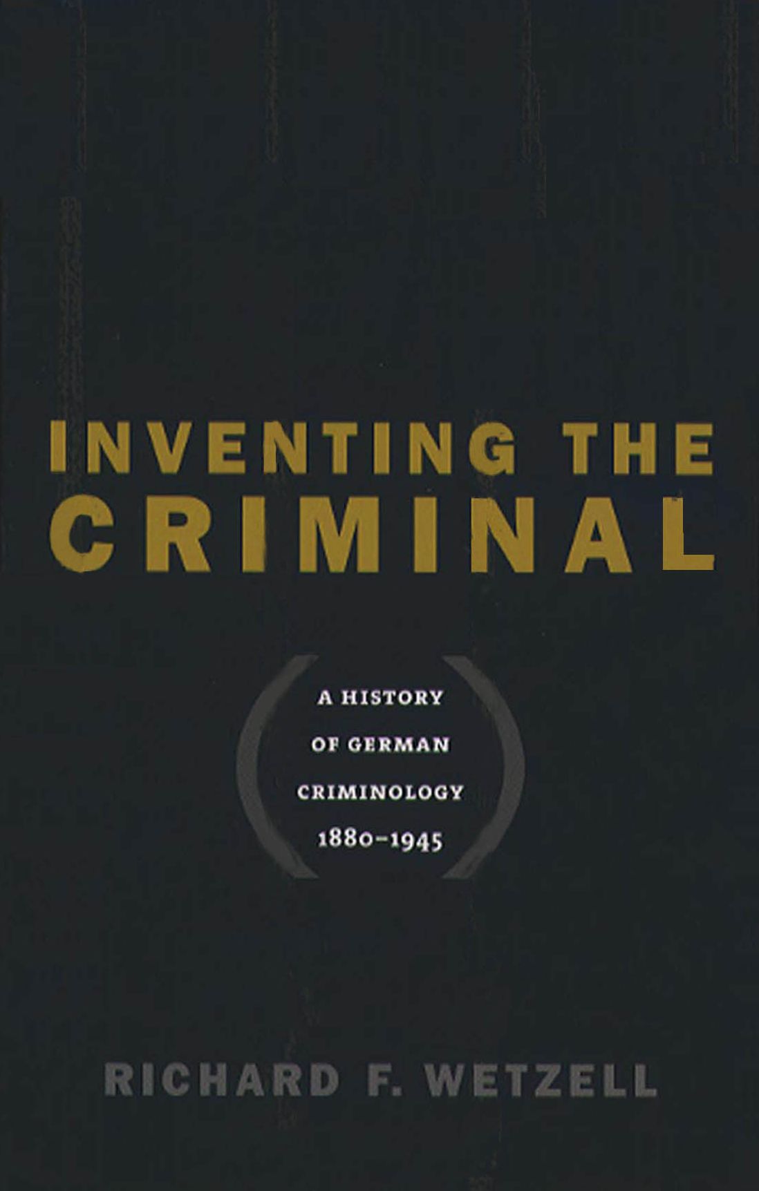 Inventing the Criminal: A History of German Criminology, 1880-1945