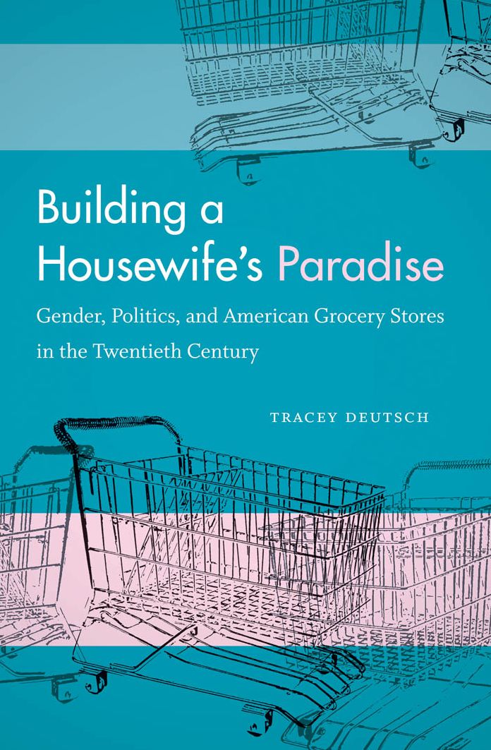 Building a Housewife's Paradise: Gender, Politics, and American Grocery Stores in the Twentieth Century