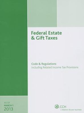 Federal Estate and Gift Taxes: Code and Regulations (Including Related Income Tax Provisions), As of March 2013