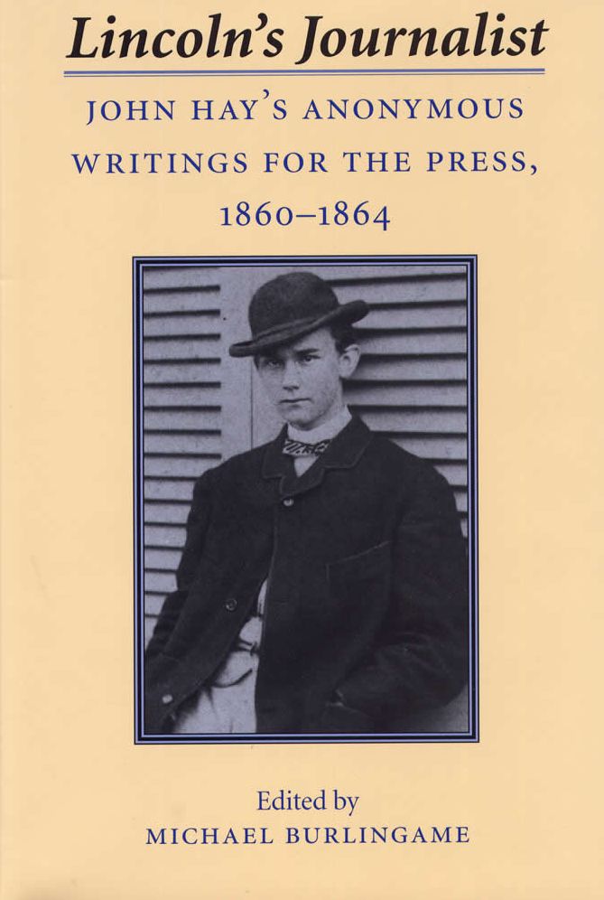 Lincoln's Journalist: John Hay's Anonymous Writings for the Press, 1860 - 1864