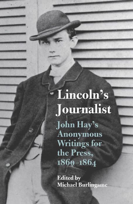 Lincoln's Journalist: John Hay's Anonymous Writings for the Press, 1860-1864