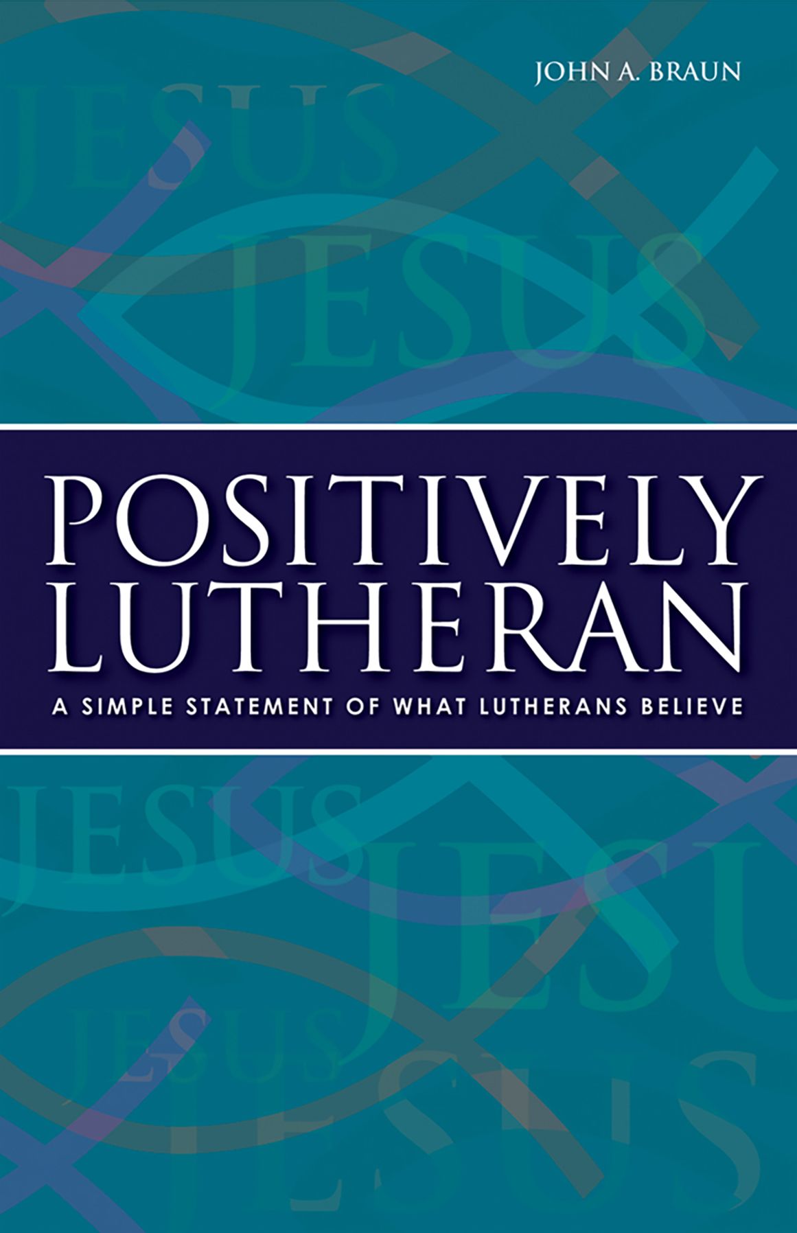 Positively Lutheran: A Simple Statement of What Lutherans Believe