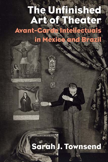 The Unfinished Art of Theater: Avant-Garde Intellectuals in Mexico and Brazil