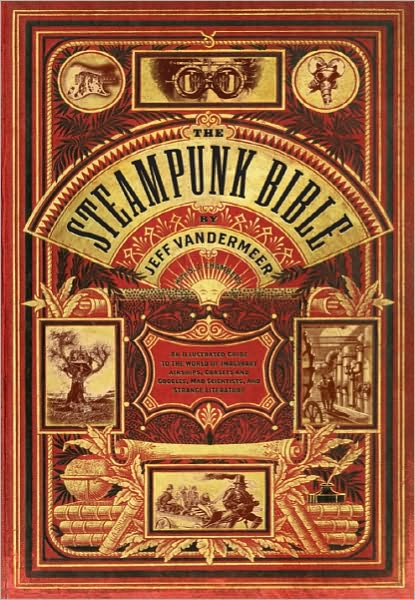 The Steampunk Bible: An Illustrated Guide to the World of Imaginary Airships, Corsets and Goggles, Mad Scientists, and Strange Literature