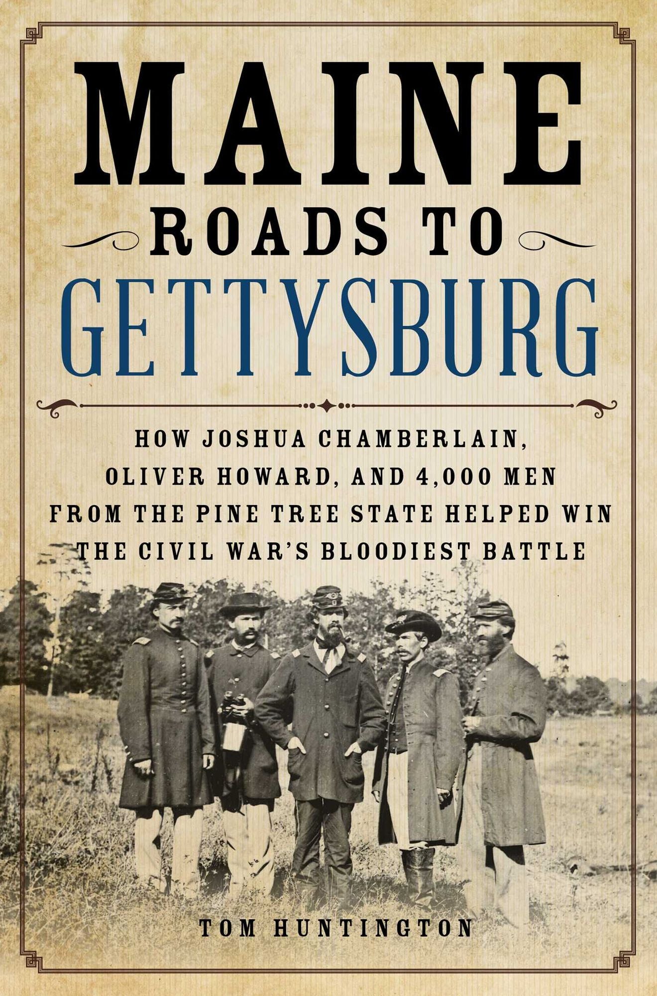 Maine Roads to Gettysburg: How Joshua Chamberlain, Oliver Howard, and 4,000 Men from the Pine Tree State Helped Win the Civil War's Bloodiest Battle