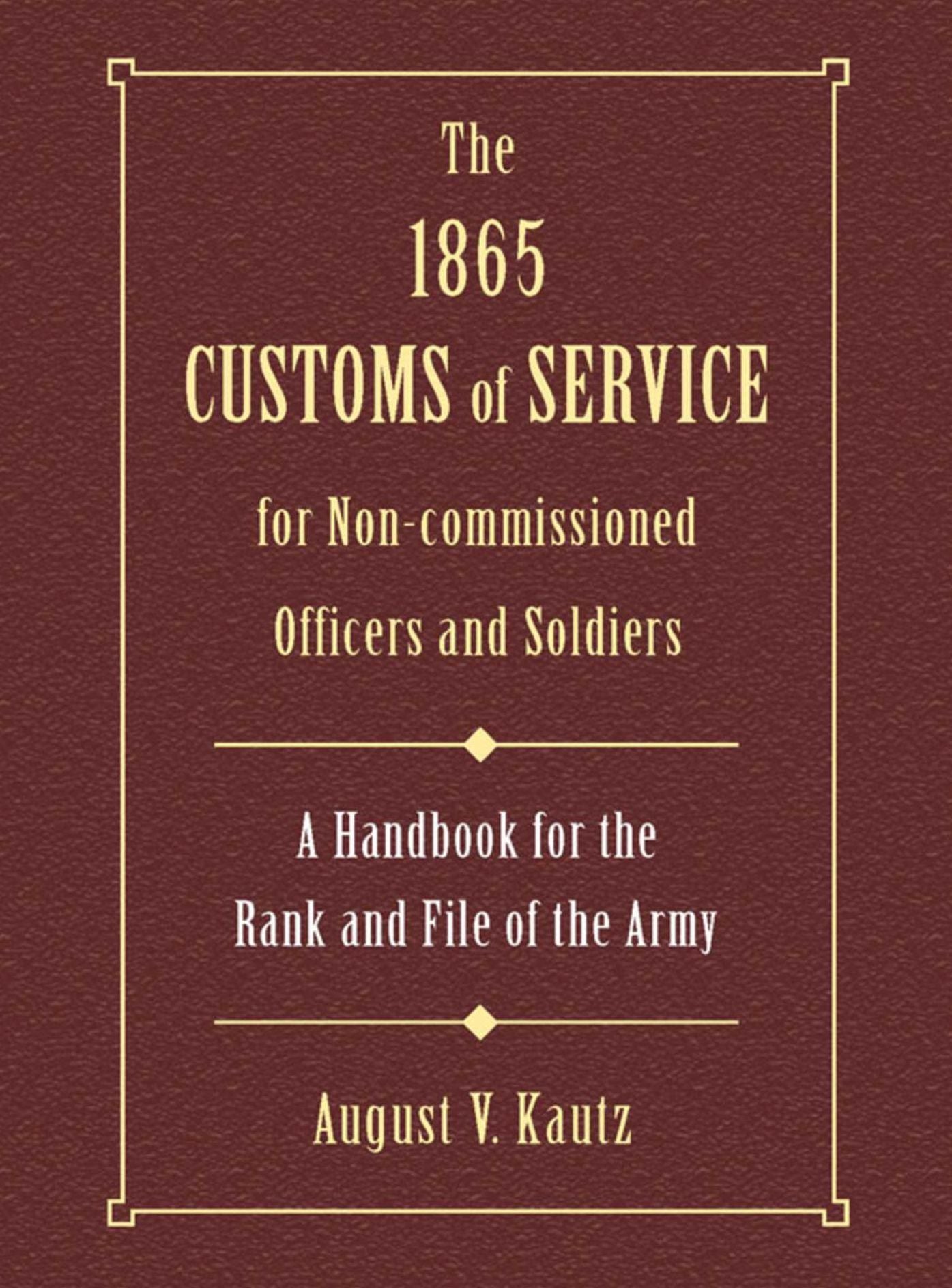 The 1865 Customs of Service for Non-Commissioned Officers & Soldiers: A Handbook for the Rank and File of the Army
