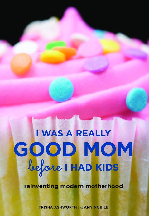 I Was a Really Good Mom Before I Had Kids: Reinventing Modern Motherhood