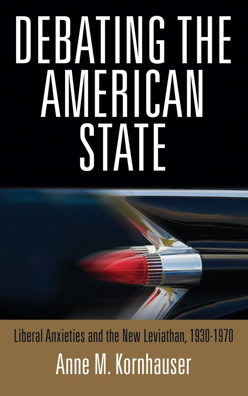 Debating the American State : Liberal Anxieties and the New Leviathan, 1930-1970