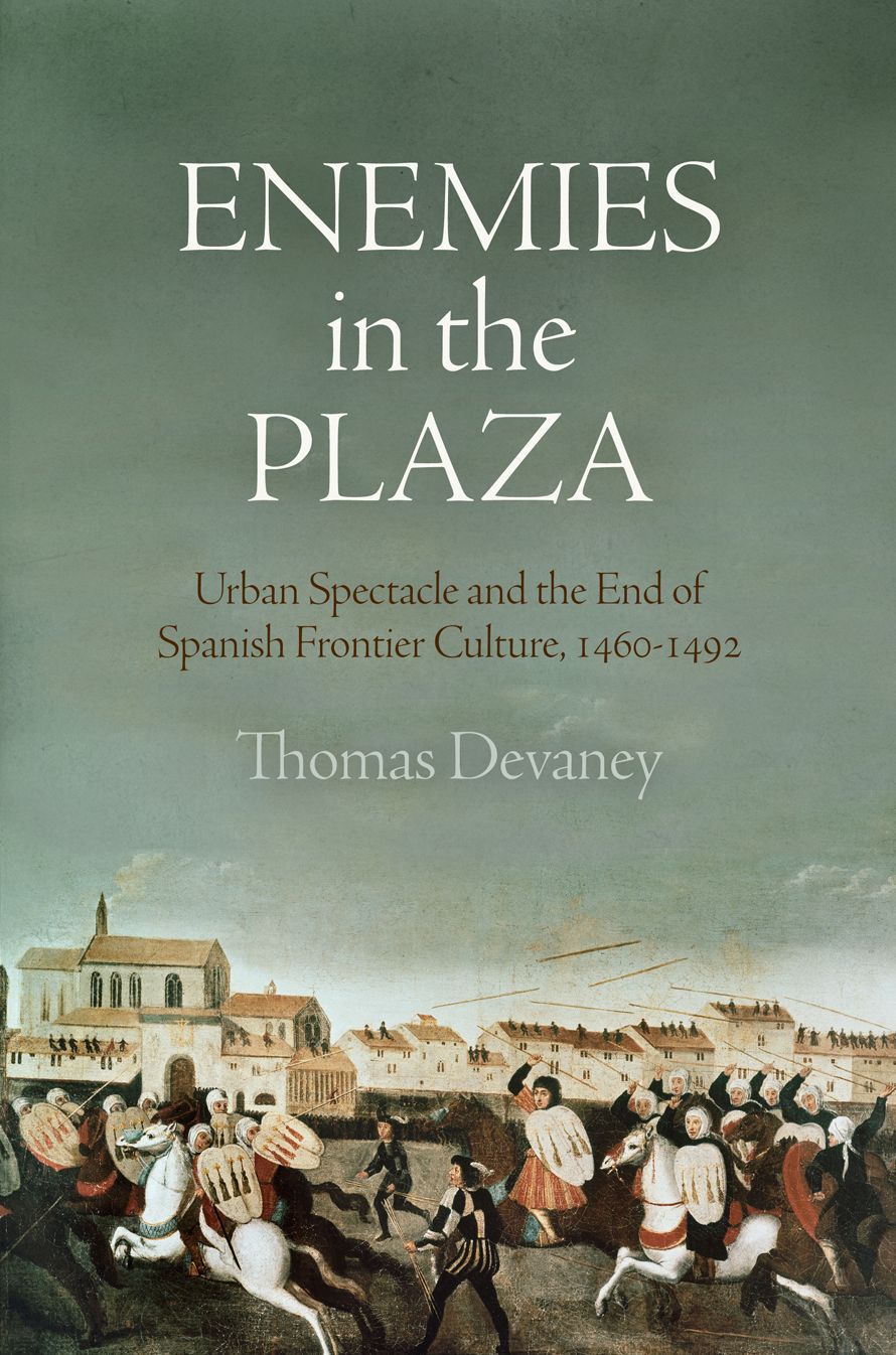 Enemies in the Plaza : Urban Spectacle and the End of Spanish Frontier Culture, 1460-1492