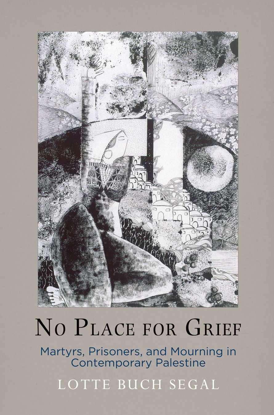 No Place for Grief : Martyrs, Prisoners, and Mourning in Contemporary Palestine