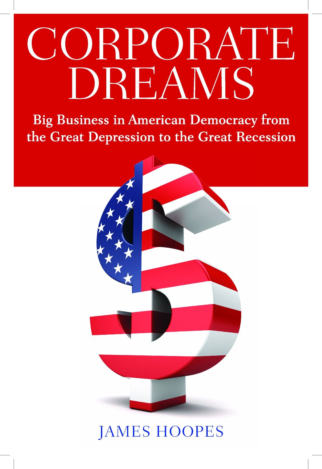 Corporate Dreams: Big Business in American Democracy from the Great Depression to the Great Recession