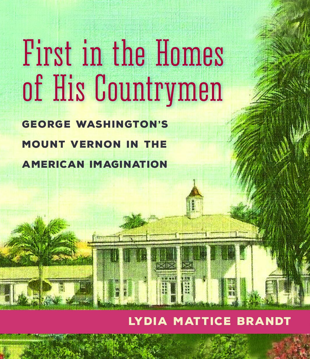 First in the Homes of His Countrymen: George Washington's Mount Vernon in the American Imagination