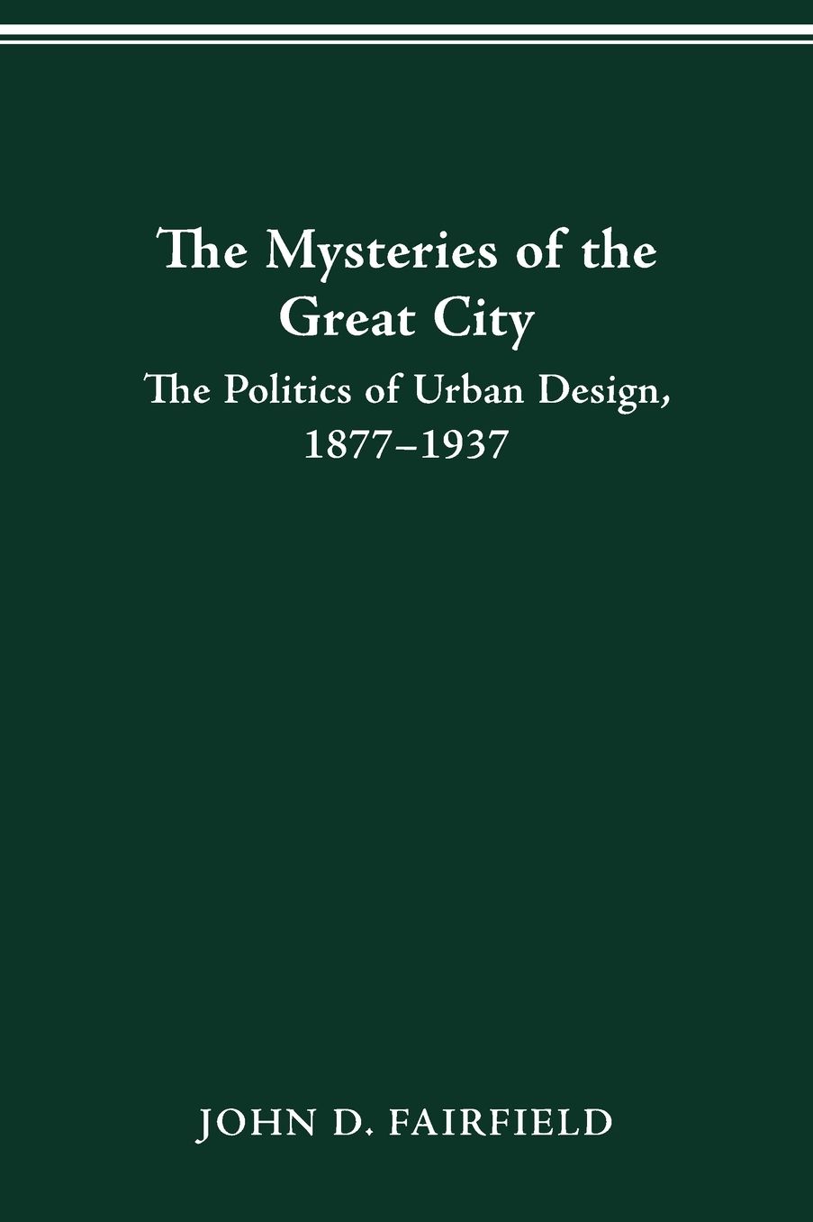 The Mysteries of the Great City: The Politics of Urban Design, 1877-1937