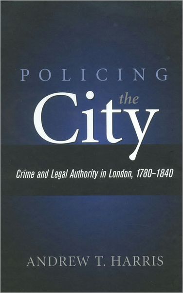Policing the City: Crime and Legal Authority in London, C. 1780-1840