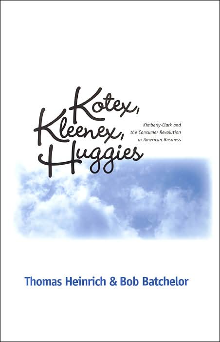 Kotex, Kleenex, Huggies: Kimberly-Clark and the Consumer Revolution in American Business