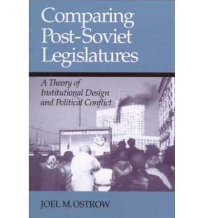 Comparing Post-Soviet Legislatures: A Theory of Institutional Design and Political Conflict