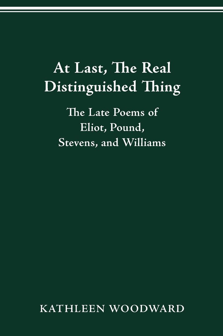At Last, The Real Distinguished Thing: The Late Poems of Eliot, Pound, Stevens, and Williams