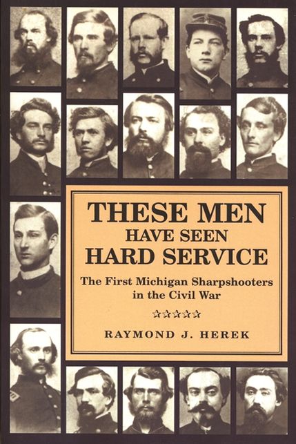 These Men Have Seen Hard Service: The First Michigan Sharpshooters in the Civil War