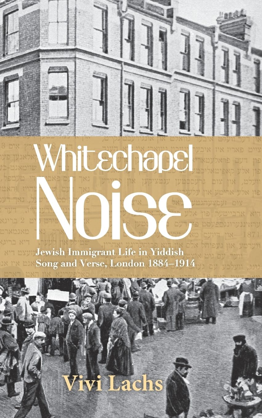 Whitechapel Noise: Jewish Immigrant Life in Yiddish Song and Verse, London 1884-1914