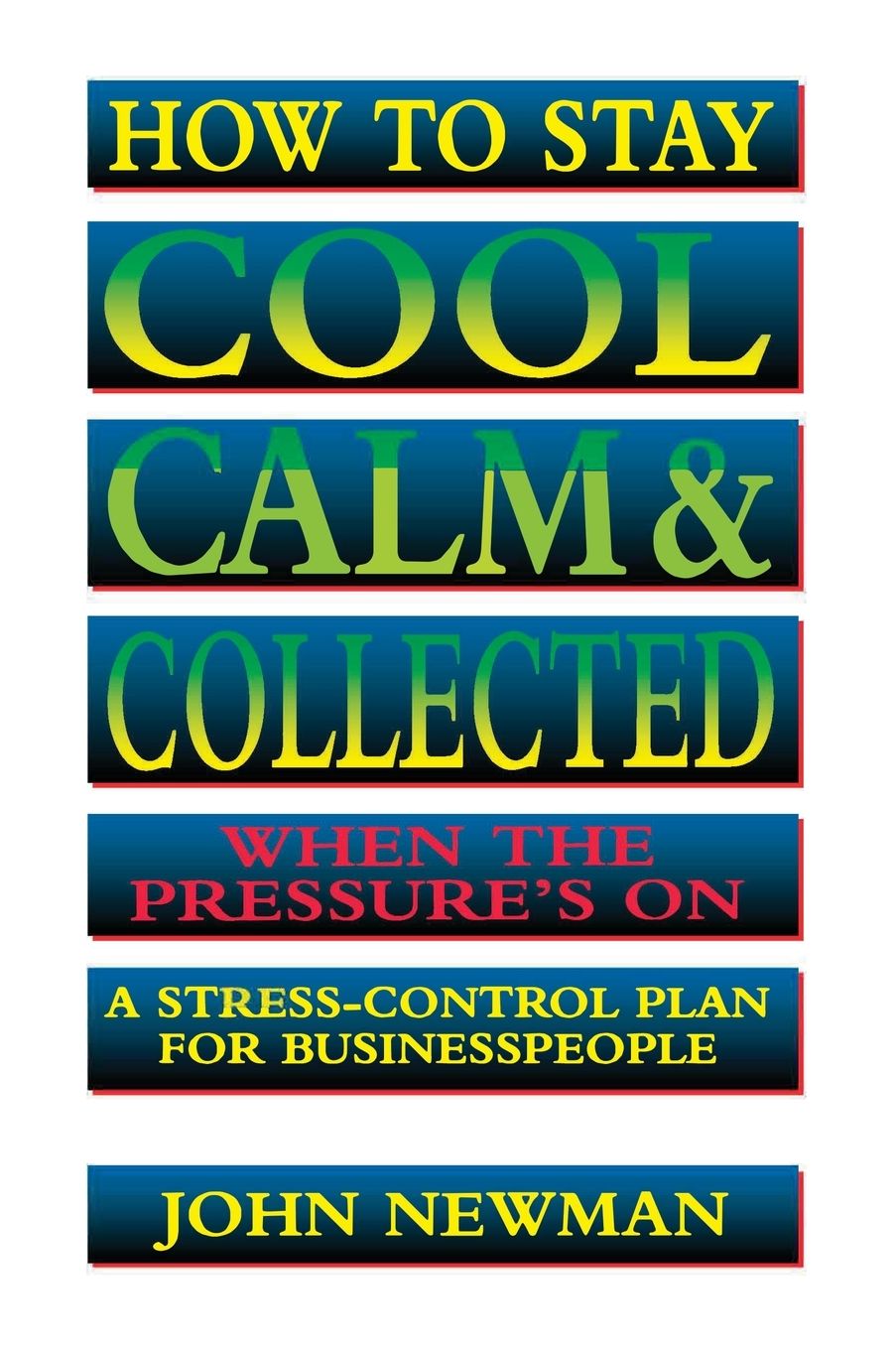 How to Stay Cool, Calm & Collected When the Pressure's On: A Stress-Control Plan for Business People
