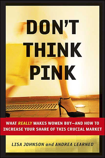 Don't Think Pink: What Really Makes Women Buy -- and How to Increase Your Share of This Crucial Market