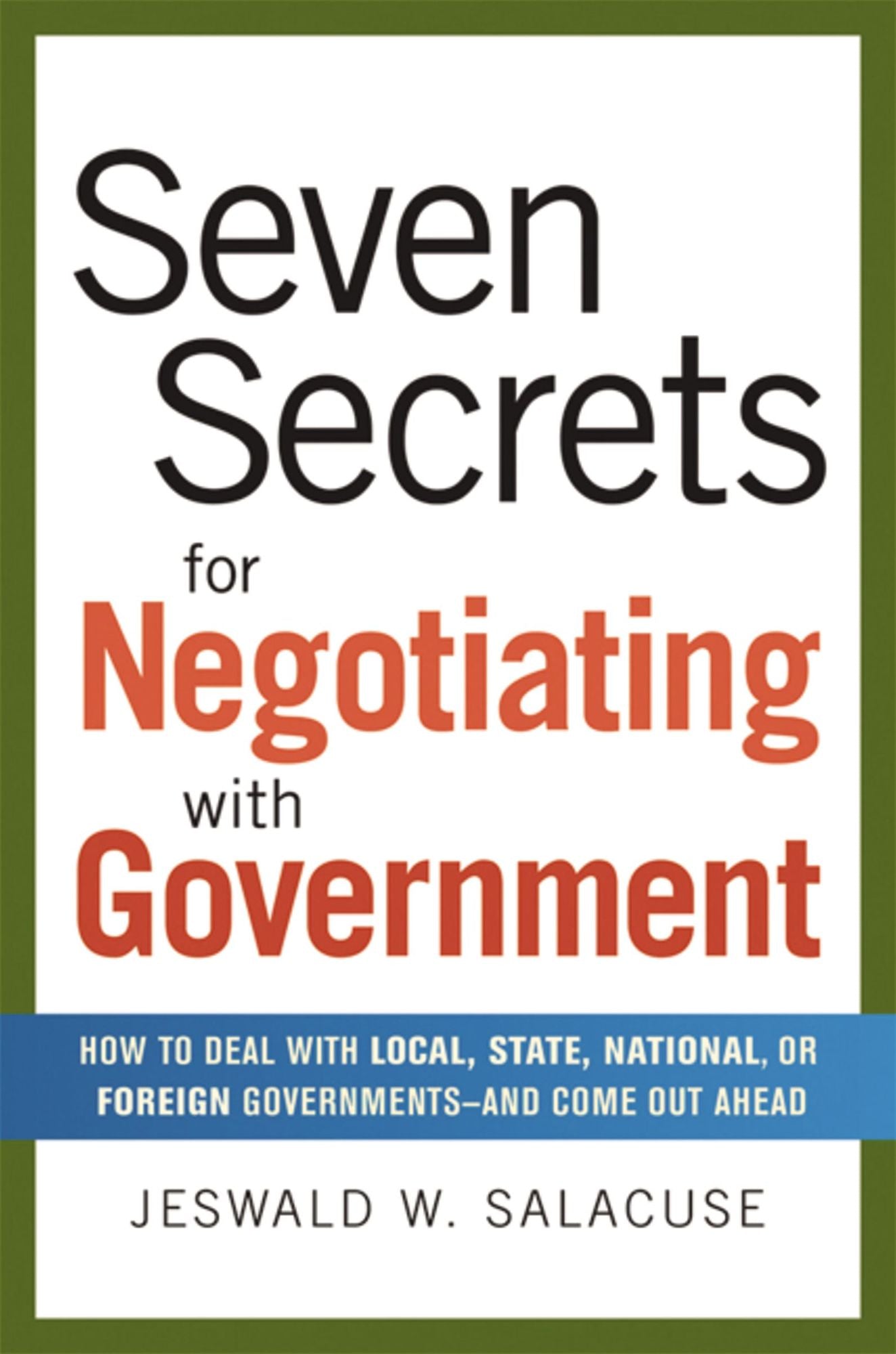 7 Secrets for Negotiating with Government: How to Deal with Local, State, National, or Foreign Governments - and Come Out Ahead