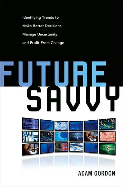 Future Savvy: Identifying Trends to Make Better Decisions, Manage Uncertainty, and Profit from Change
