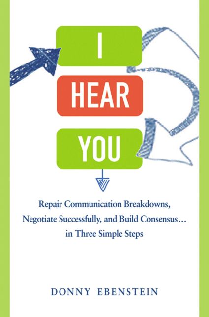 I Hear You: Repair Communication Breakdowns, Negotiate Successfully, and Build Consensus . . . in Three Simple Steps
