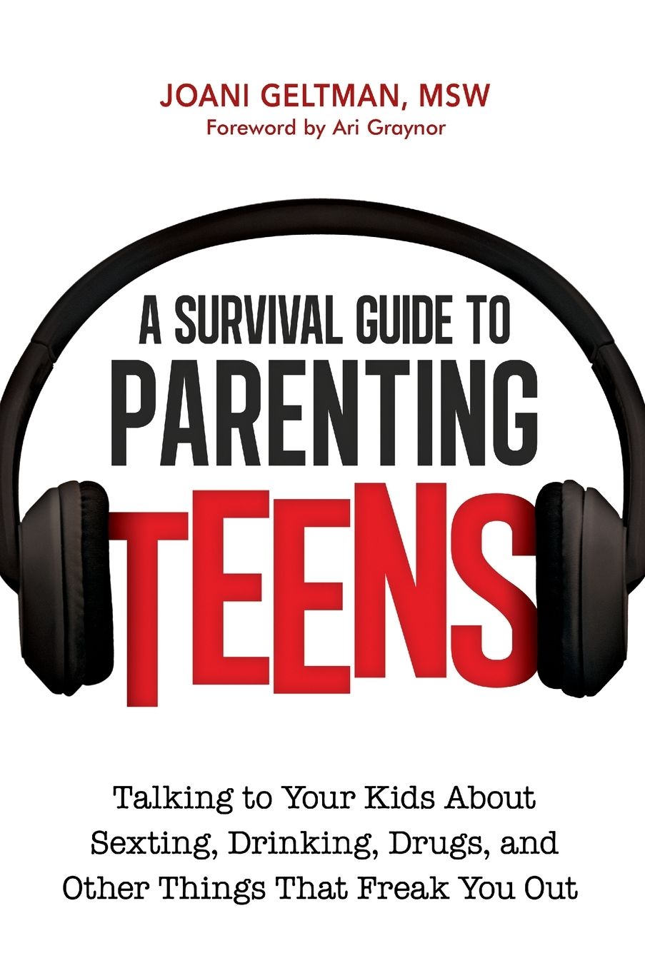 A Survival Guide to Parenting Teens: Talking to Your Kids about Sexting, Drinking, Drugs, and Other Things That Freak You Out