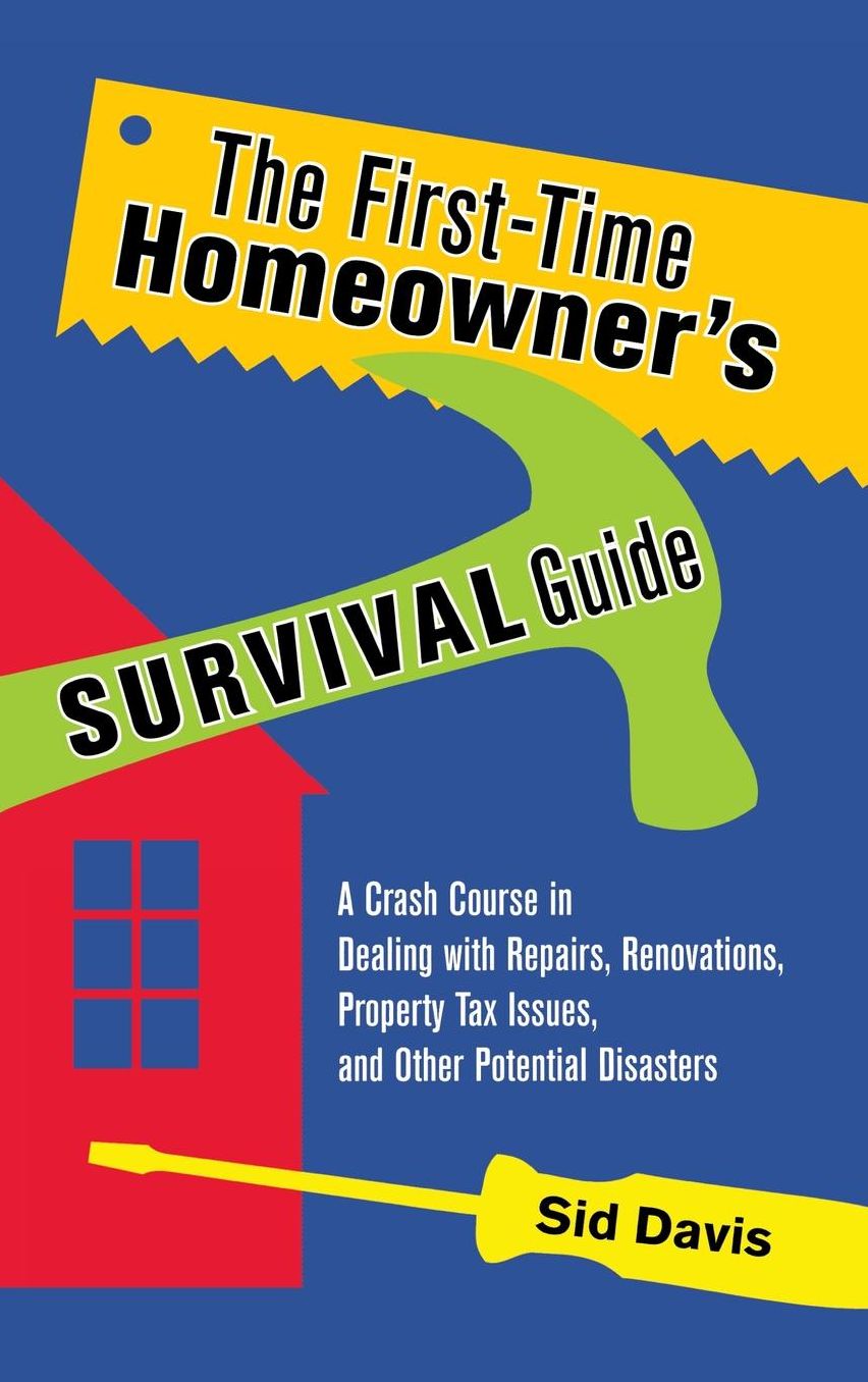 The First-Time Homeowner's Survival Guide: A Crash Course in Dealing with Repairs, Renovations, Property Tax Issues, and Other Potential Disasters