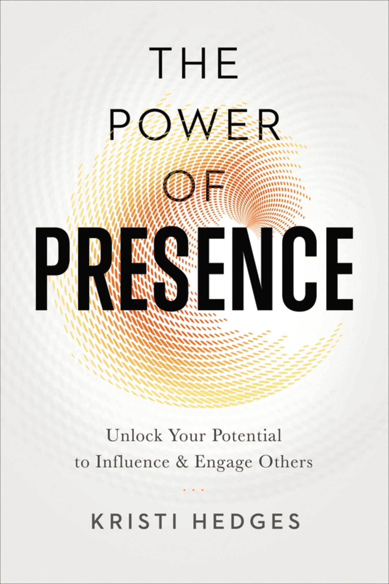 The Power of Presence: Unlock Your Potential to Influence and Engage Others