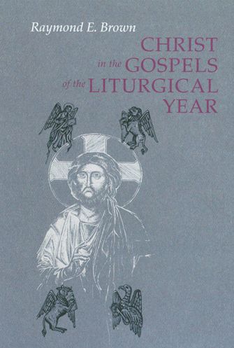 Christ in the Gospels of the Liturgical Year: Raymond E. Brown, SS (1928-1998) Expanded Edition with Essays by John R. Donahue, SJ, and Ronald D. Witherup, SS
