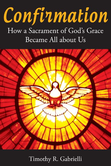 Confirmation: How a Sacrament of God's Grace Became All about Us
