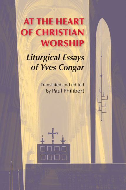 At the Heart of Christian Worship: Liturgical Essays of Yves Congar: Translated and Edited by Paul Philibert