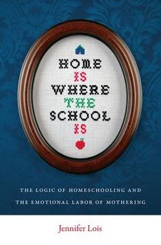 Home Is Where the School Is: The Logic of Homeschooling and the Emotional Labor of Mothering