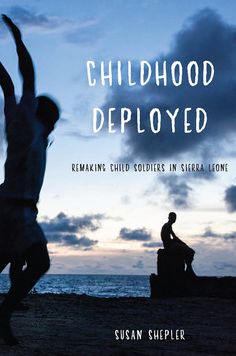 Childhood Deployed: Remaking Child Soldiers in Sierra Leone