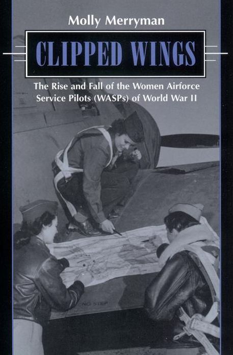 Clipped Wings: The Rise and Fall of the Women Airforce Service Pilots (WASPS) of World War II