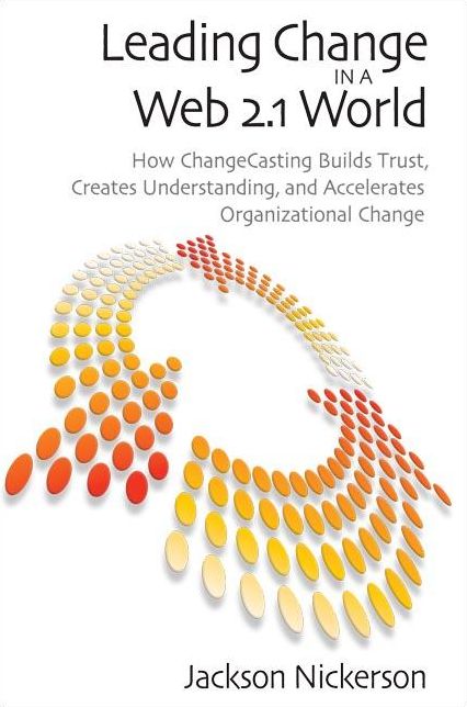 Leading Change in a Web 2.1 World: How ChangeCasting Builds Trust, Creates Understanding, and Accelerates Organizational Change