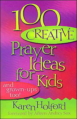 100 Creative Prayer Ideas for Kids: And Grown-Ups, Too