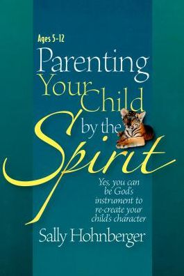 Parenting Your Child by the Spirit: Yes You Can Be God's Instrument to Recreate Your Child's Character
