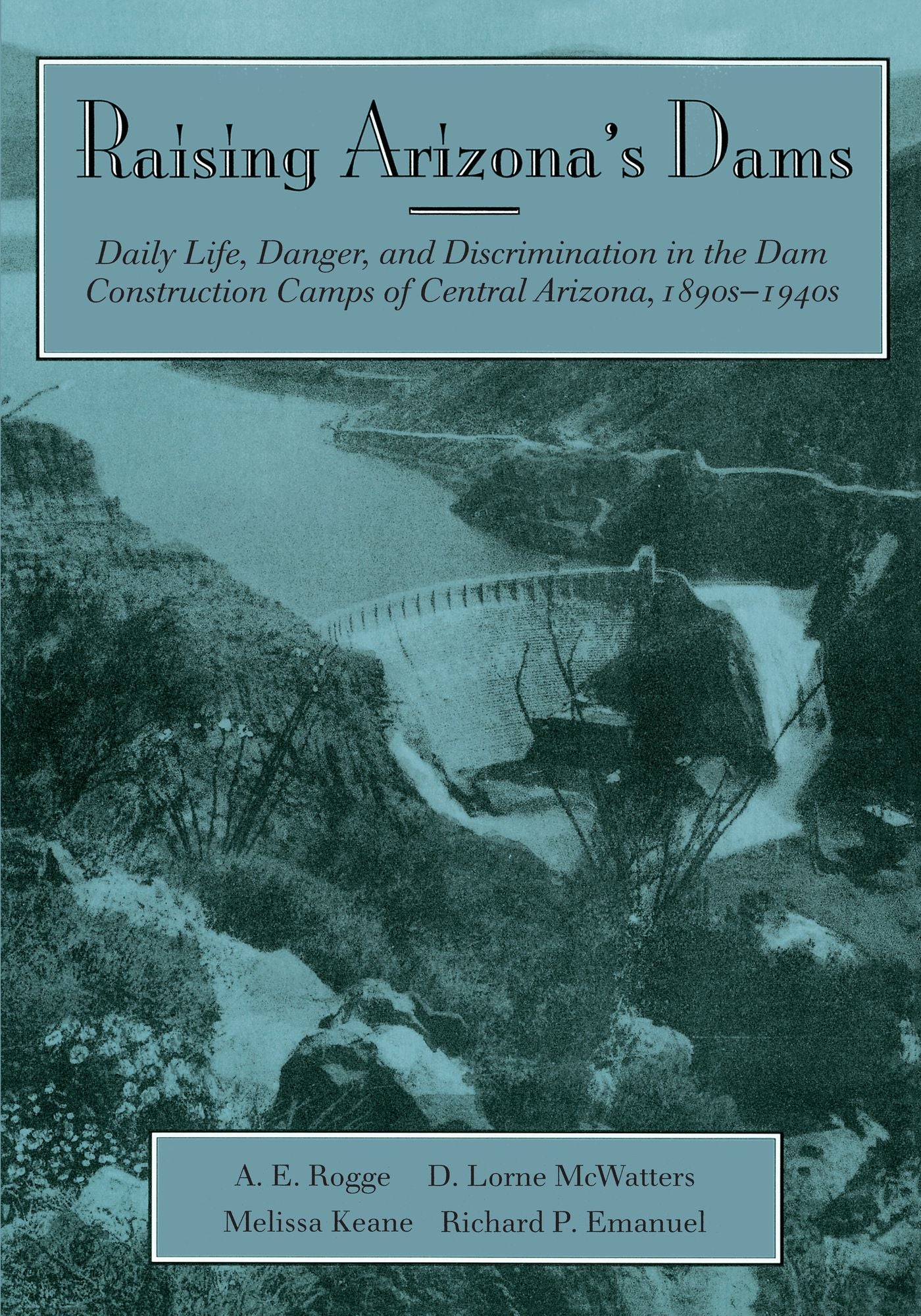 Raising Arizona's Dams: Daily Life, Danger, and Discrimination in the Dam Construction Camps of Central Arizona, 1890s-1940s