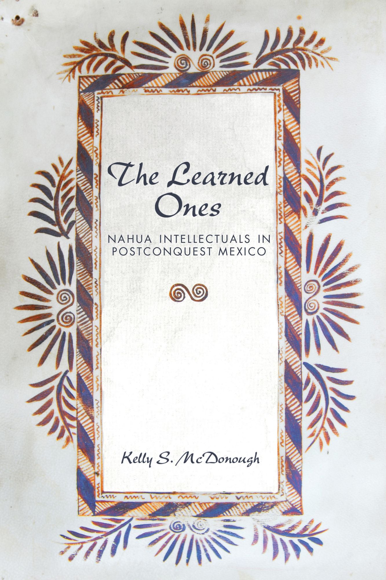 The Learned Ones: Nahua Intellectuals in Postconquest Mexico