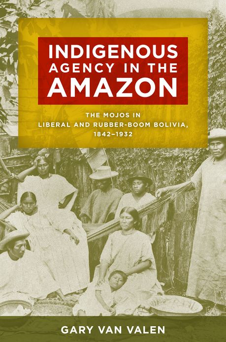 Indigenous Agency in the Amazon: The Mojos in Liberal and Rubber-Boom Bolivia, 1842-1932