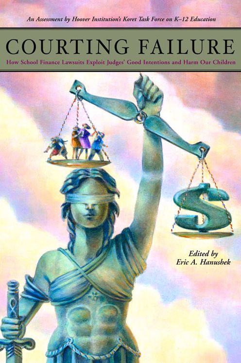 Courting Failure: How School Finance Lawsuits Exploit Judges' Good Intentions And Harm Our Children (Koret Task Force on K-12 Education)