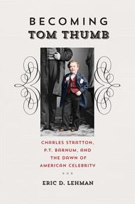 Becoming Tom Thumb: Charles Stratton, P. T. Barnum, and the Dawn of American Celebrity